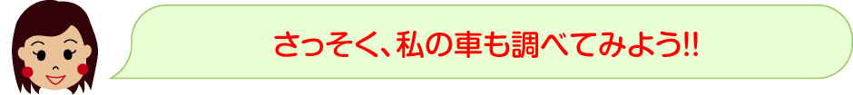 さっそく、私の車も調べてみよう！