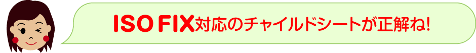 ISO-FIX 対応のチャイルドシートが正解ね！